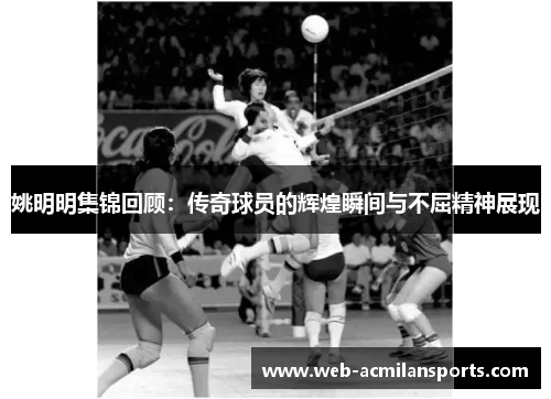 姚明明集锦回顾：传奇球员的辉煌瞬间与不屈精神展现